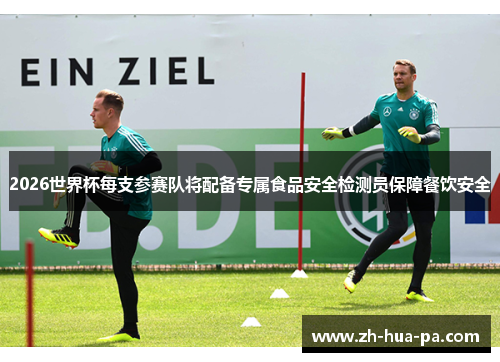 2026世界杯每支参赛队将配备专属食品安全检测员保障餐饮安全