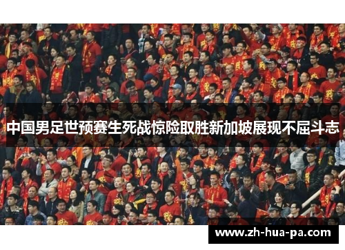 中国男足世预赛生死战惊险取胜新加坡展现不屈斗志