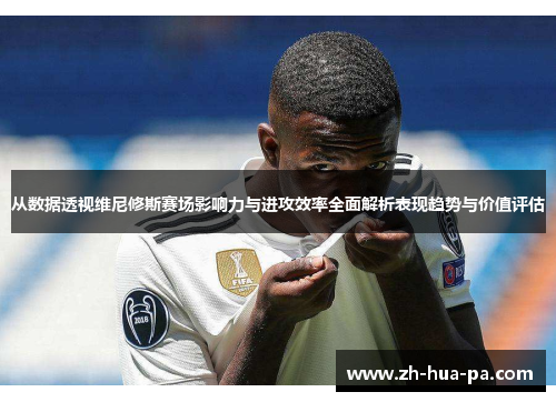 从数据透视维尼修斯赛场影响力与进攻效率全面解析表现趋势与价值评估
