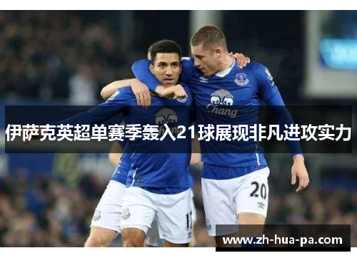 伊萨克英超单赛季轰入21球展现非凡进攻实力