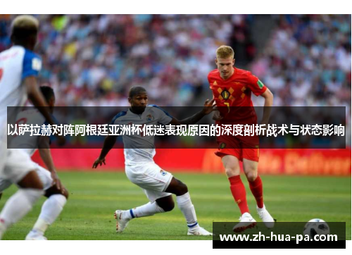 以萨拉赫对阵阿根廷亚洲杯低迷表现原因的深度剖析战术与状态影响