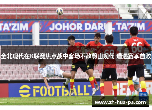 全北现代在K联赛焦点战中客场不敌蔚山现代 遭遇赛季首败