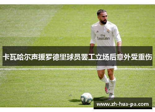 卡瓦哈尔声援罗德里球员罢工立场后意外受重伤