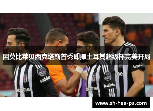 因莫比莱贝西克塔斯首秀即捧土耳其超级杯完美开局