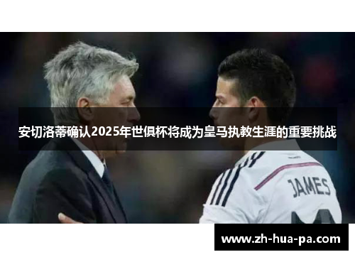 安切洛蒂确认2025年世俱杯将成为皇马执教生涯的重要挑战