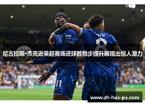 尼古拉斯·杰克逊英超赛场进球数稳步提升展现出惊人潜力
