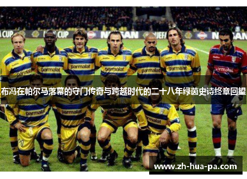 布冯在帕尔马落幕的守门传奇与跨越时代的二十八年绿茵史诗终章回望