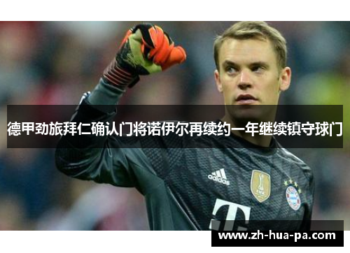 德甲劲旅拜仁确认门将诺伊尔再续约一年继续镇守球门