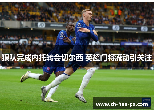 狼队完成内托转会切尔西 英超门将流动引关注