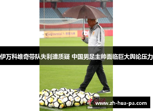 伊万科维奇带队失利遭质疑 中国男足主帅面临巨大舆论压力