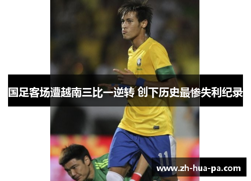 国足客场遭越南三比一逆转 创下历史最惨失利纪录