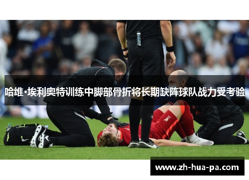 哈维·埃利奥特训练中脚部骨折将长期缺阵球队战力受考验