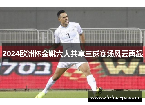 2024欧洲杯金靴六人共享三球赛场风云再起