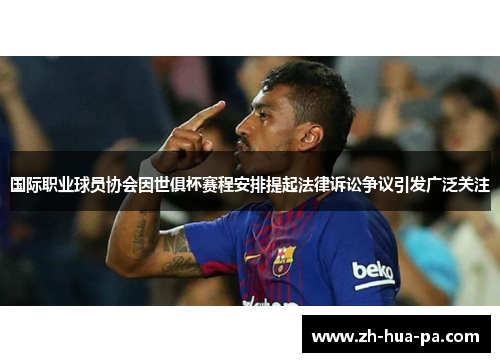 国际职业球员协会因世俱杯赛程安排提起法律诉讼争议引发广泛关注