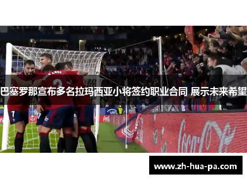 巴塞罗那宣布多名拉玛西亚小将签约职业合同 展示未来希望